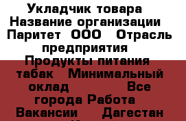 Укладчик товара › Название организации ­ Паритет, ООО › Отрасль предприятия ­ Продукты питания, табак › Минимальный оклад ­ 20 000 - Все города Работа » Вакансии   . Дагестан респ.,Каспийск г.